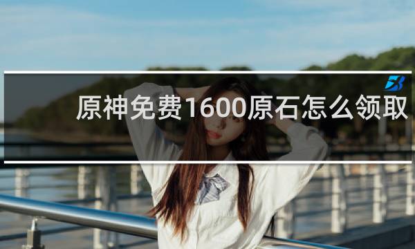 原神免费1600原石怎么领取
