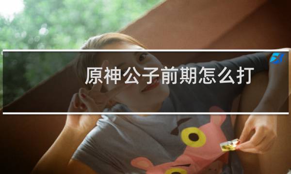 原神公子前期怎么打