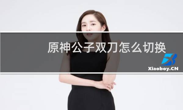 原神公子双刀怎么切换