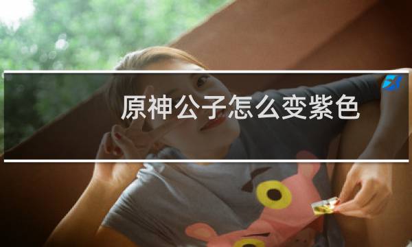 原神公子怎么变紫色