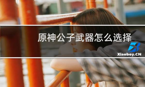 原神公子武器怎么选择