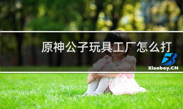 原神公子玩具工厂怎么打