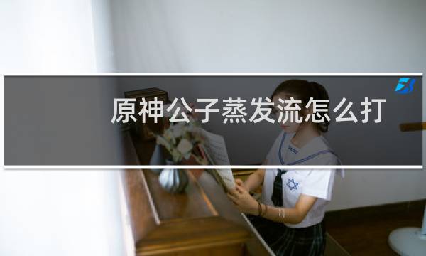 原神公子蒸发流怎么打