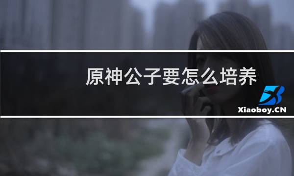 原神公子要怎么培养