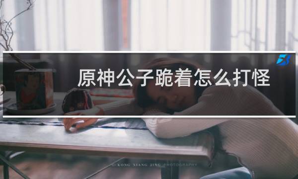 原神公子跪着怎么打怪