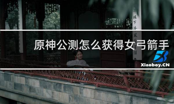 原神公测怎么获得女弓箭手