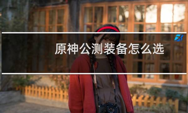 原神公测装备怎么选