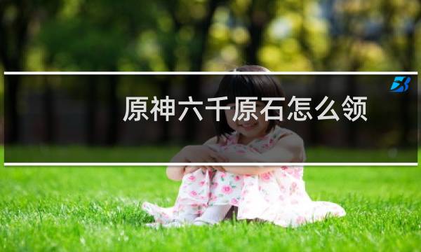 原神六千原石怎么领