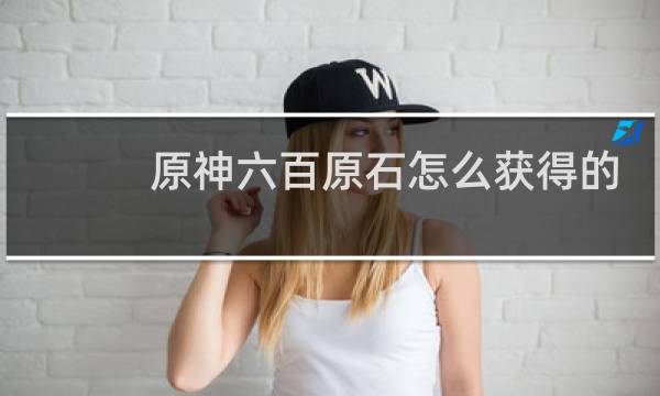 原神六百原石怎么获得的