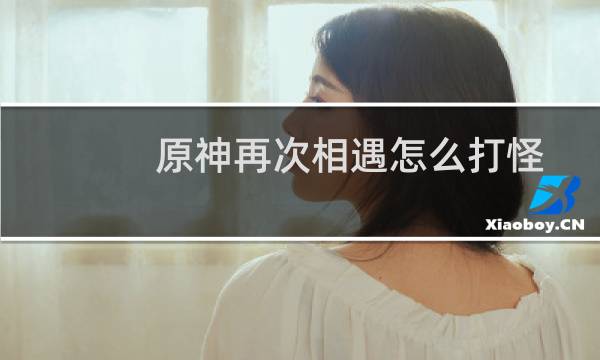 原神再次相遇怎么打怪