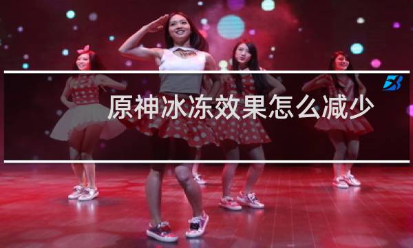 原神冰冻效果怎么减少