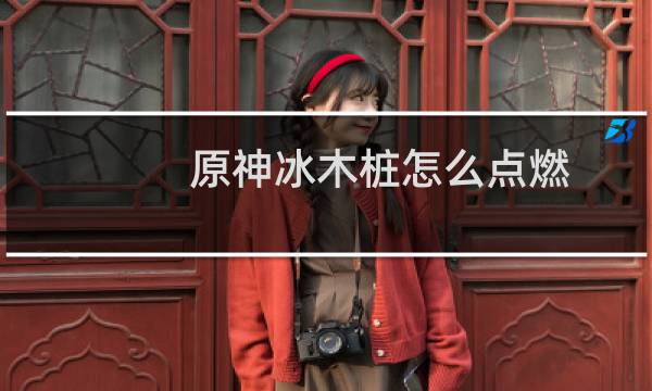 原神冰木桩怎么点燃
