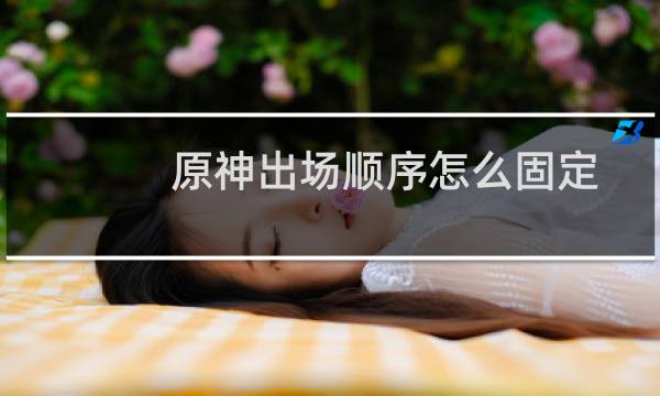 原神出场顺序怎么固定