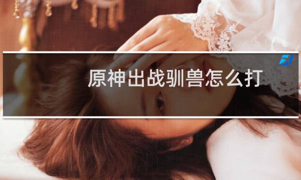 原神出战驯兽怎么打