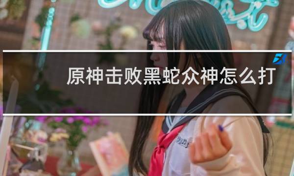 原神击败黑蛇众神怎么打