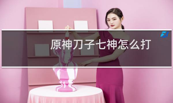 原神刀子七神怎么打