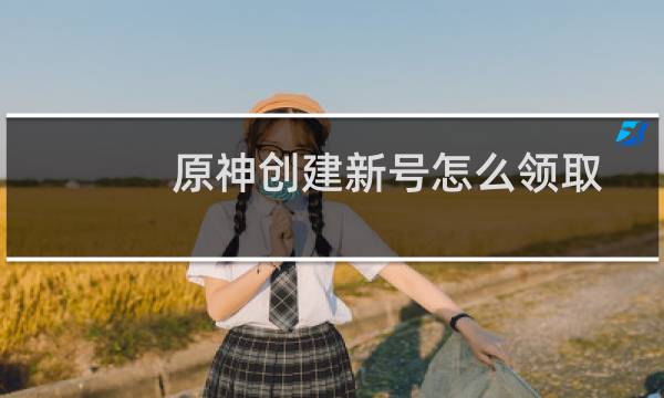 原神创建新号怎么领取