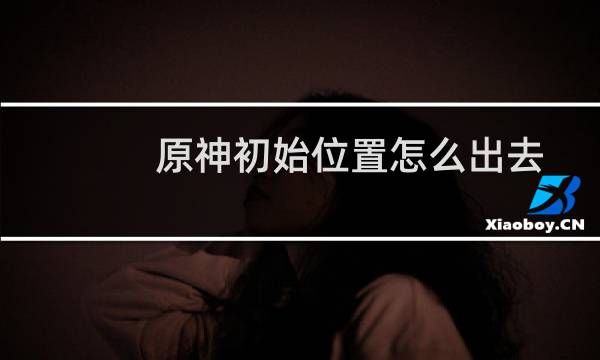 原神初始位置怎么出去