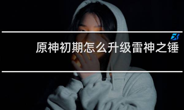 原神初期怎么升级雷神之锤