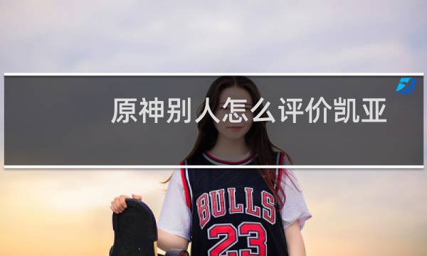 原神别人怎么评价凯亚
