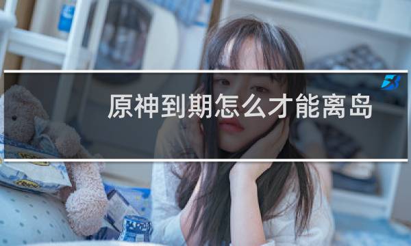 原神到期怎么才能离岛