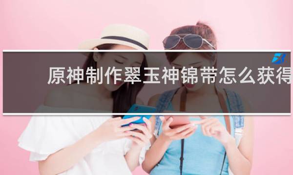 原神制作翠玉神锦带怎么获得