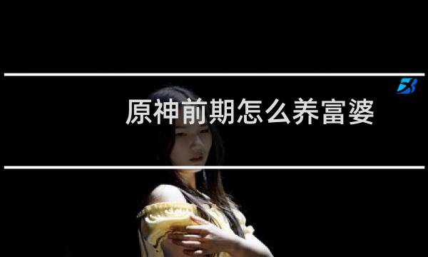 原神前期怎么养富婆