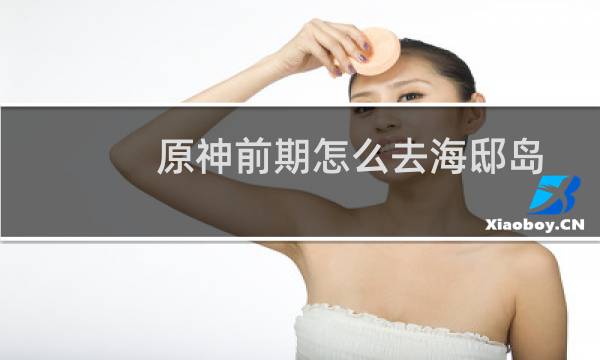 原神前期怎么去海邸岛