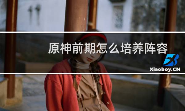 原神前期怎么培养阵容