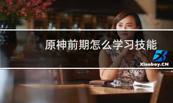 原神前期怎么学习技能