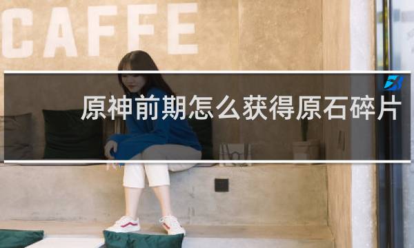 原神前期怎么获得原石碎片
