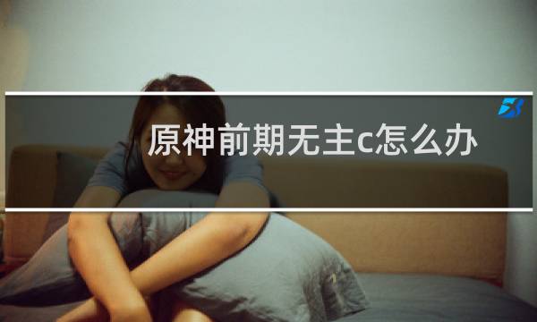 原神前期无主c怎么办