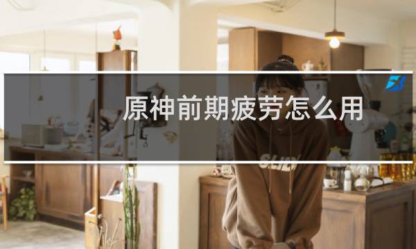 原神前期疲劳怎么用