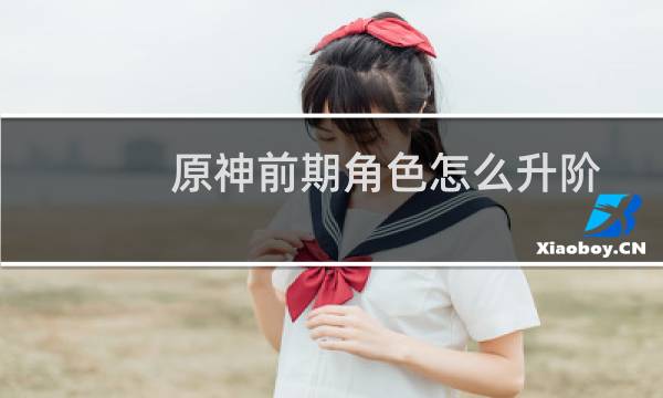 原神前期角色怎么升阶