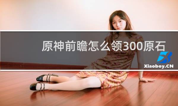 原神前瞻怎么领300原石