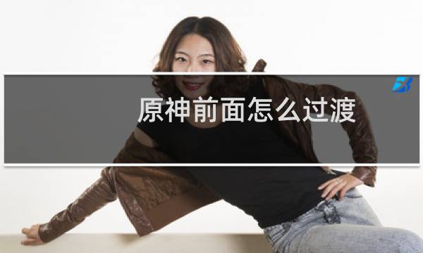 原神前面怎么过渡