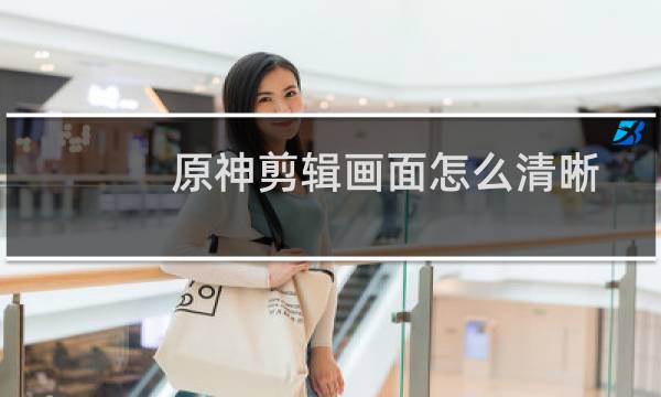 原神剪辑画面怎么清晰