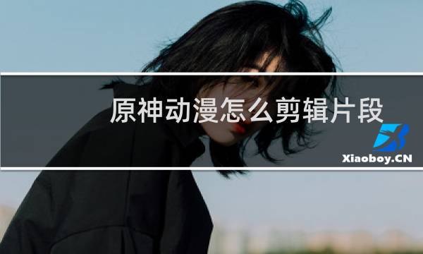 原神动漫怎么剪辑片段