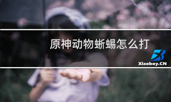 原神动物蜥蜴怎么打