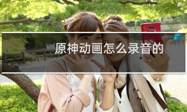 原神动画怎么录音的