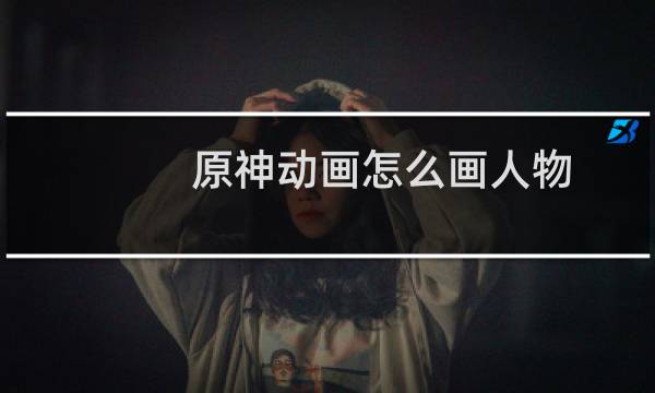 原神动画怎么画人物