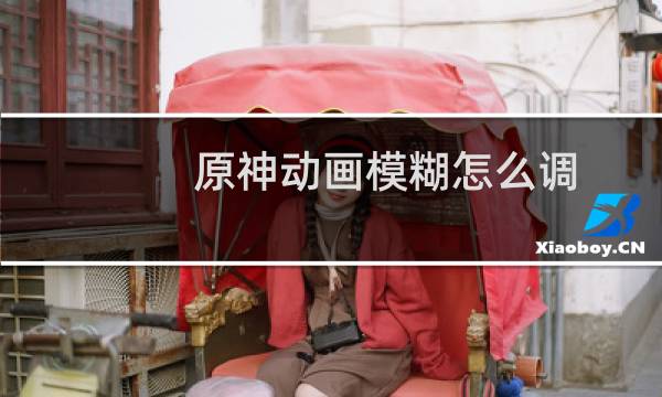 原神动画模糊怎么调