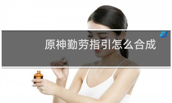 原神勤劳指引怎么合成