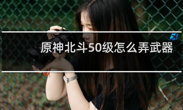 原神北斗50级怎么弄武器