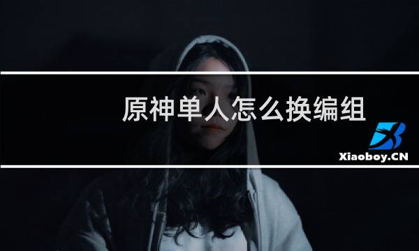 原神单人怎么换编组