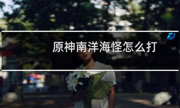 原神南洋海怪怎么打