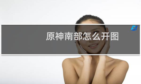 原神南部怎么开图