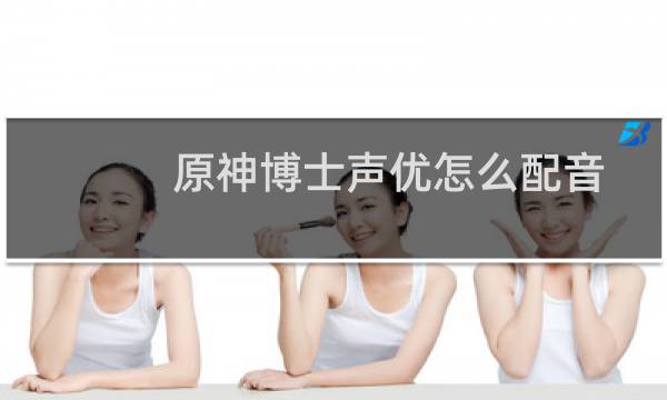 原神博士声优怎么配音