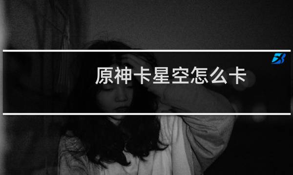 原神卡星空怎么卡