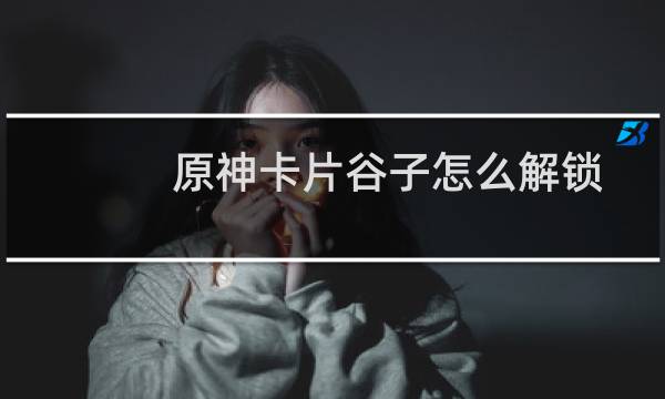 原神卡片谷子怎么解锁